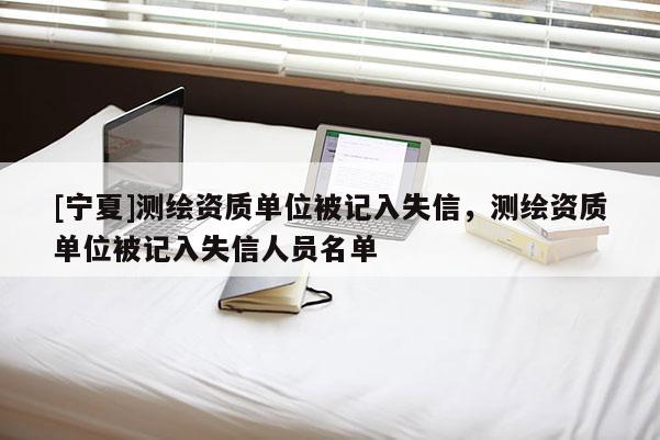 [寧夏]測繪資質單位被記入失信，測繪資質單位被記入失信人員名單