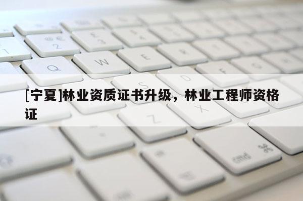 [寧夏]林業資質證書升級，林業工程師資格證