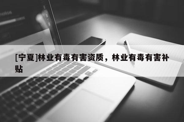 [寧夏]林業有毒有害資質，林業有毒有害補貼