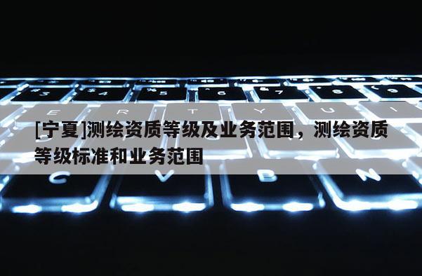 [寧夏]測繪資質等級及業務范圍，測繪資質等級標準和業務范圍