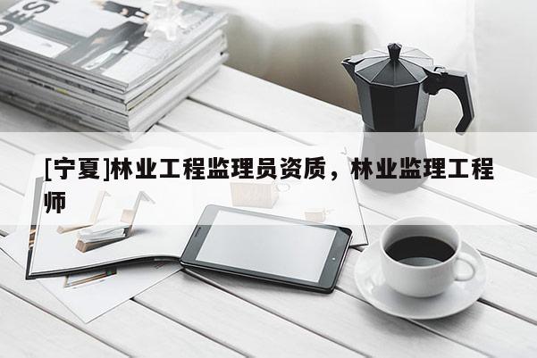 [寧夏]林業工程監理員資質，林業監理工程師