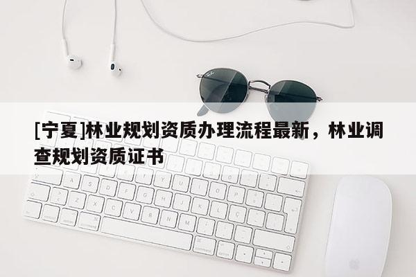 [寧夏]林業規劃資質辦理流程最新，林業調查規劃資質證書