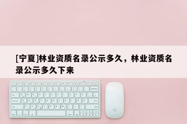 [寧夏]林業(yè)資質(zhì)名錄公示多久，林業(yè)資質(zhì)名錄公示多久下來