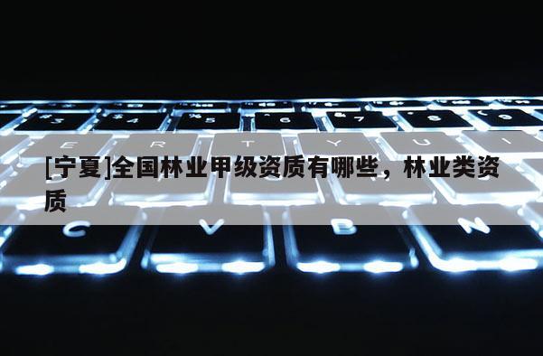 [寧夏]全國(guó)林業(yè)甲級(jí)資質(zhì)有哪些，林業(yè)類資質(zhì)