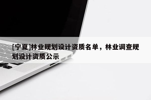 [寧夏]林業規劃設計資質名單，林業調查規劃設計資質公示