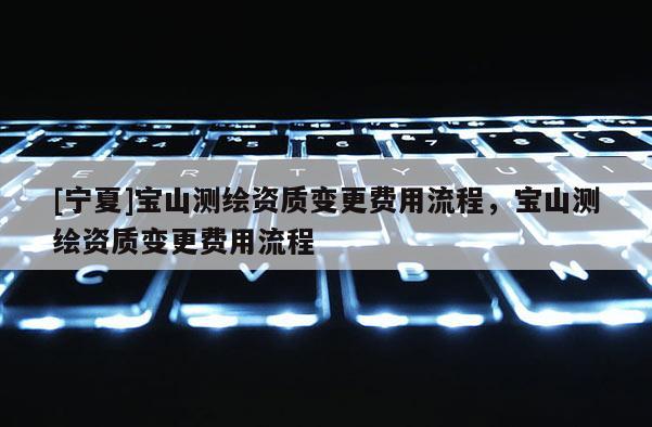 [寧夏]寶山測繪資質變更費用流程，寶山測繪資質變更費用流程