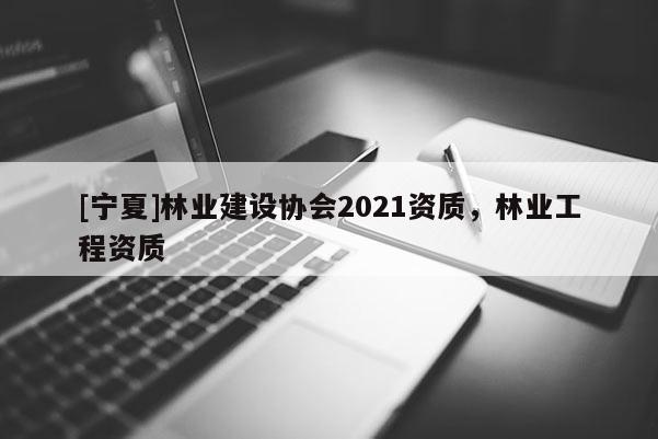 [寧夏]林業建設協會2021資質，林業工程資質