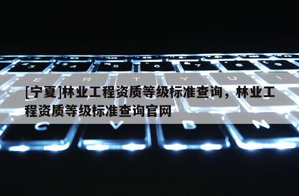[寧夏]林業工程資質等級標準查詢，林業工程資質等級標準查詢官網