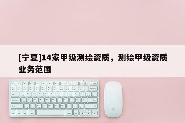 [寧夏]14家甲級測繪資質，測繪甲級資質業務范圍