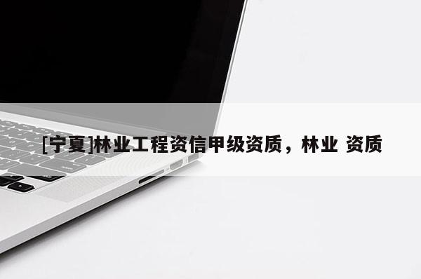 [寧夏]林業工程資信甲級資質，林業 資質
