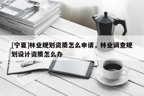 [寧夏]林業(yè)規(guī)劃資質(zhì)怎么申請，林業(yè)調(diào)查規(guī)劃設(shè)計資質(zhì)怎么辦