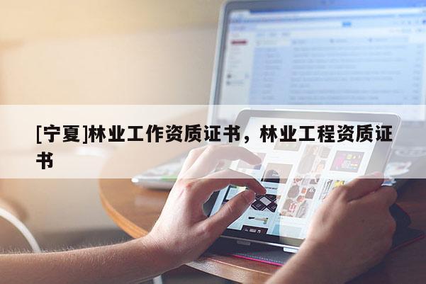 [寧夏]林業工作資質證書，林業工程資質證書