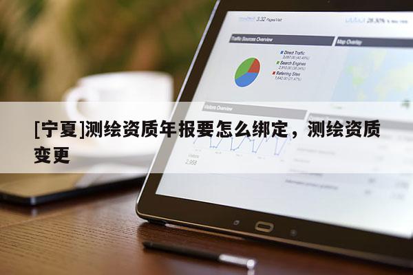 [寧夏]測繪資質年報要怎么綁定，測繪資質變更