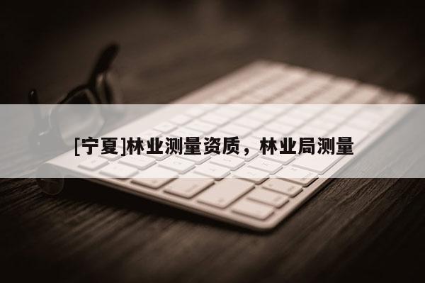 [寧夏]林業(yè)測量資質(zhì)，林業(yè)局測量