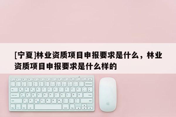 [寧夏]林業資質項目申報要求是什么，林業資質項目申報要求是什么樣的