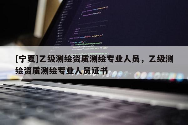 [寧夏]乙級測繪資質測繪專業人員，乙級測繪資質測繪專業人員證書