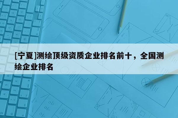 [寧夏]測繪頂級資質企業排名前十，全國測繪企業排名