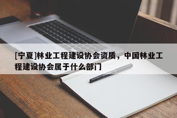 [寧夏]林業工程建設協會資質，中國林業工程建設協會屬于什么部門