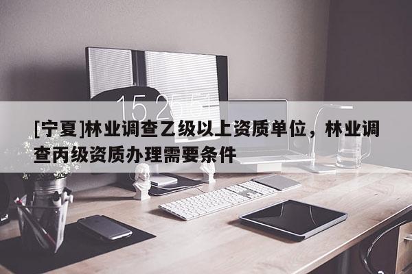 [寧夏]林業調查乙級以上資質單位，林業調查丙級資質辦理需要條件