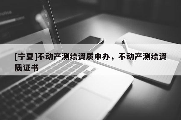 [寧夏]不動產測繪資質申辦，不動產測繪資質證書
