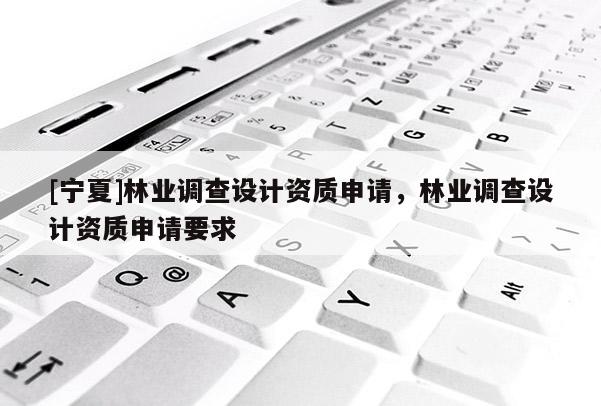 [寧夏]林業調查設計資質申請，林業調查設計資質申請要求