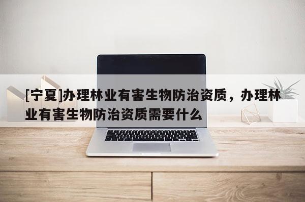 [寧夏]辦理林業有害生物防治資質，辦理林業有害生物防治資質需要什么