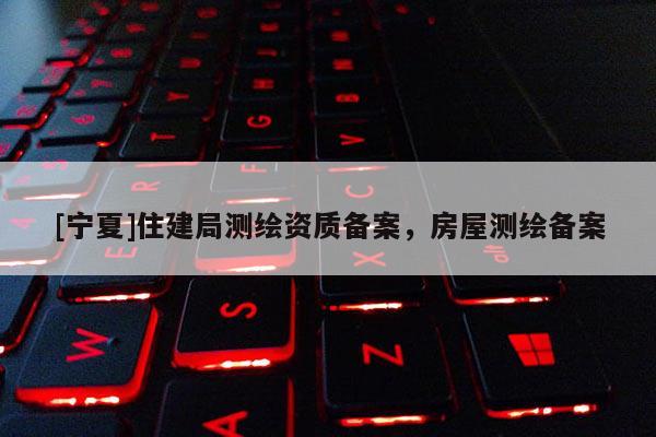 [寧夏]住建局測繪資質(zhì)備案，房屋測繪備案