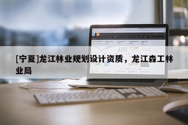 [寧夏]龍江林業規劃設計資質，龍江森工林業局