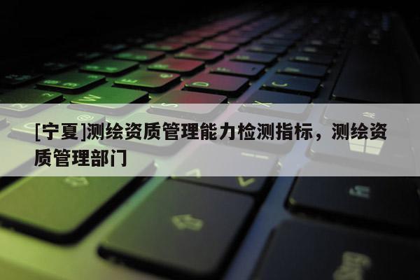 [寧夏]測繪資質管理能力檢測指標，測繪資質管理部門