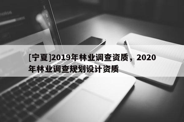 [寧夏]2019年林業(yè)調(diào)查資質(zhì)，2020年林業(yè)調(diào)查規(guī)劃設(shè)計資質(zhì)