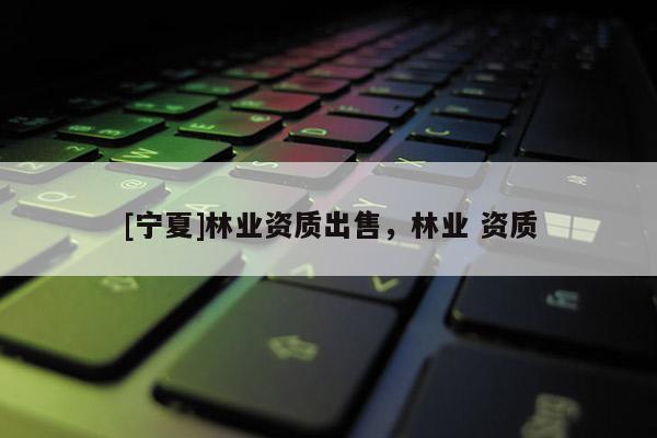 [寧夏]林業(yè)資質(zhì)出售，林業(yè) 資質(zhì)