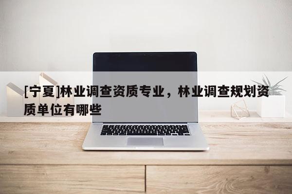 [寧夏]林業調查資質專業，林業調查規劃資質單位有哪些