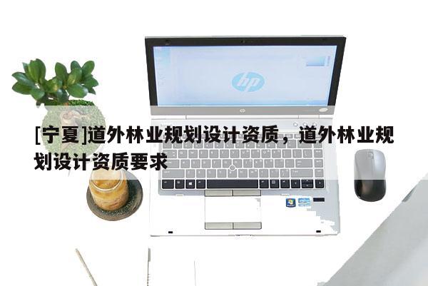 [寧夏]道外林業(yè)規(guī)劃設(shè)計(jì)資質(zhì)，道外林業(yè)規(guī)劃設(shè)計(jì)資質(zhì)要求