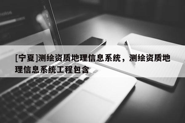 [寧夏]測繪資質地理信息系統，測繪資質地理信息系統工程包含