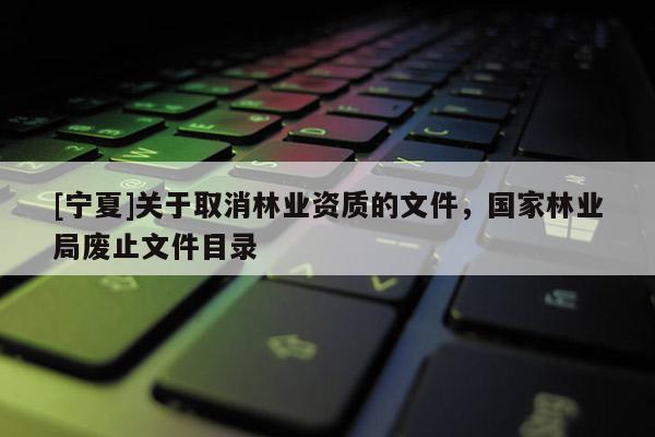 [寧夏]關于取消林業資質的文件，國家林業局廢止文件目錄