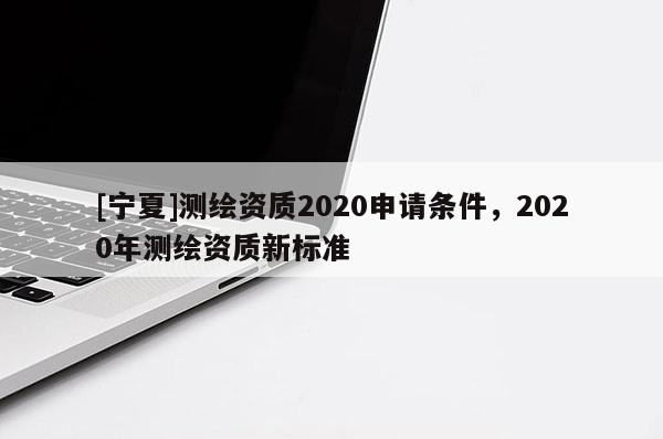 [寧夏]測繪資質2020申請條件，2020年測繪資質新標準