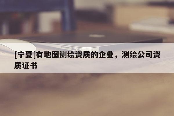 [寧夏]有地圖測繪資質(zhì)的企業(yè)，測繪公司資質(zhì)證書