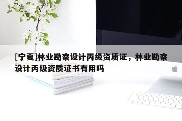 [寧夏]林業勘察設計丙級資質證，林業勘察設計丙級資質證書有用嗎