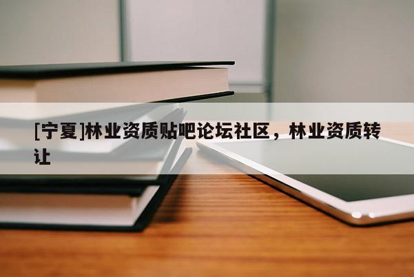 [寧夏]林業資質貼吧論壇社區，林業資質轉讓