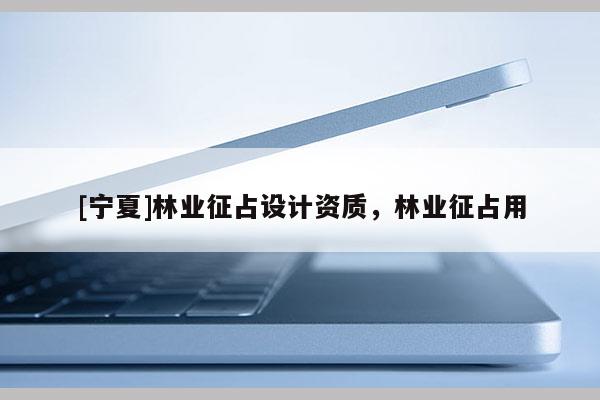 [寧夏]林業征占設計資質，林業征占用