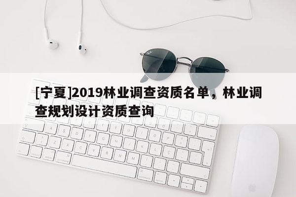 [寧夏]2019林業調查資質名單，林業調查規劃設計資質查詢