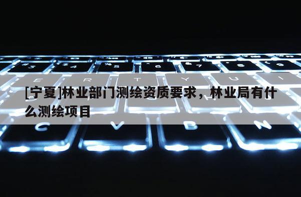 [寧夏]林業部門測繪資質要求，林業局有什么測繪項目