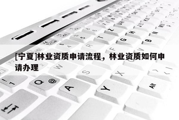 [寧夏]林業資質申請流程，林業資質如何申請辦理