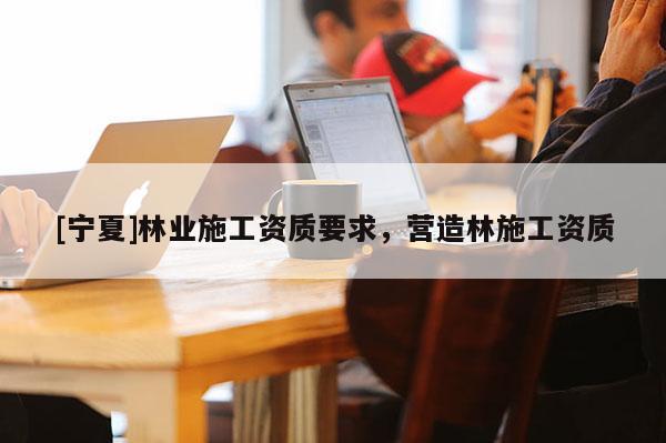 [寧夏]林業施工資質要求，營造林施工資質