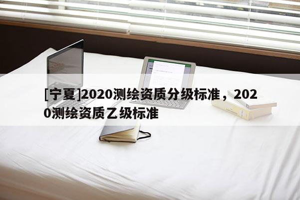 [寧夏]2020測繪資質分級標準，2020測繪資質乙級標準