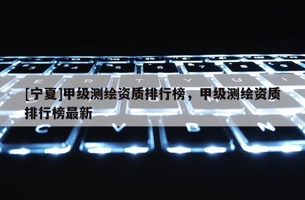 [寧夏]甲級測繪資質排行榜，甲級測繪資質排行榜最新