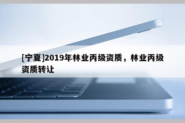 [寧夏]2019年林業丙級資質，林業丙級資質轉讓