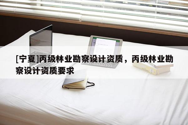 [寧夏]丙級(jí)林業(yè)勘察設(shè)計(jì)資質(zhì)，丙級(jí)林業(yè)勘察設(shè)計(jì)資質(zhì)要求