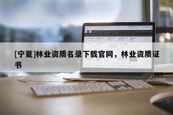 [寧夏]林業資質名錄下載官網，林業資質證書