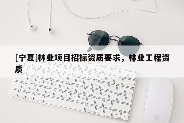 [寧夏]林業項目招標資質要求，林業工程資質